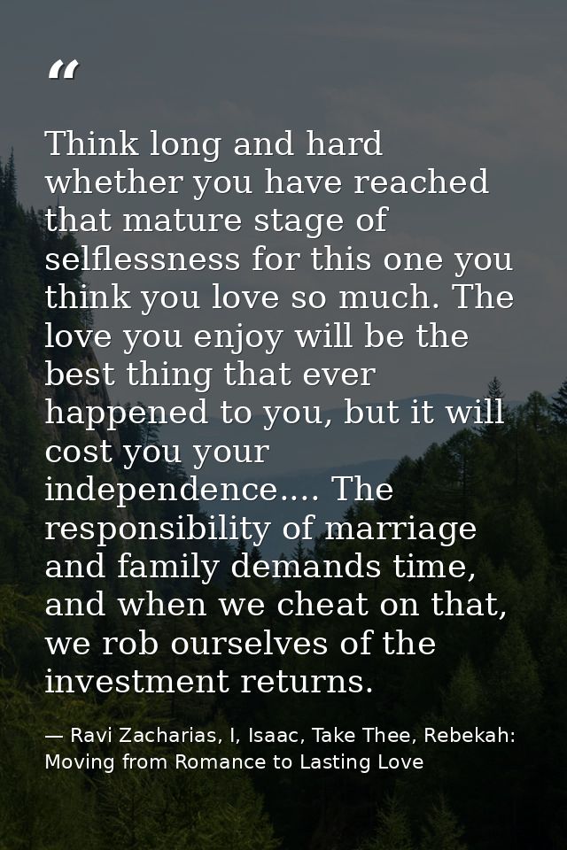 Think long and hard whether you have reached that mature stage of selflessness for this one you think you love so much.  — Ravi Zacharias, I, Isaac, Take Thee, Rebekah: Moving from Romance to Lasting Love