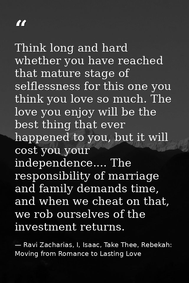 Think long and hard whether you have reached that mature stage of selflessness for this one you think you love so much.  — Ravi Zacharias, I, Isaac, Take Thee, Rebekah: Moving from Romance to Lasting Love