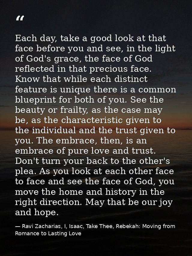 Each day, take a good look at that face before you and see, in the light of God's grace, the face of God reflected in th — Ravi Zacharias, I, Isaac, Take Thee, Rebekah: Moving from Romance to Lasting Love