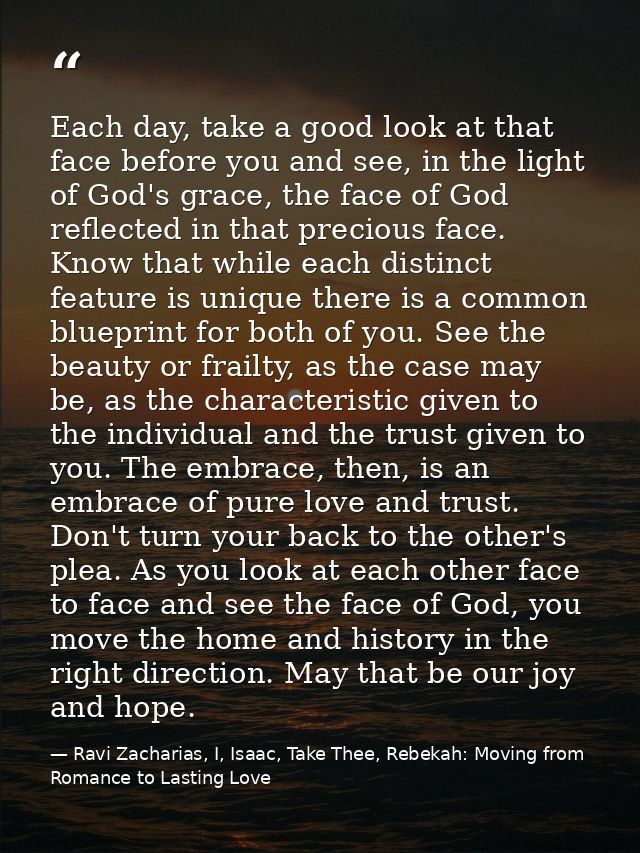 Each day, take a good look at that face before you and see, in the light of God's grace, the face of God reflected in th — Ravi Zacharias, I, Isaac, Take Thee, Rebekah: Moving from Romance to Lasting Love