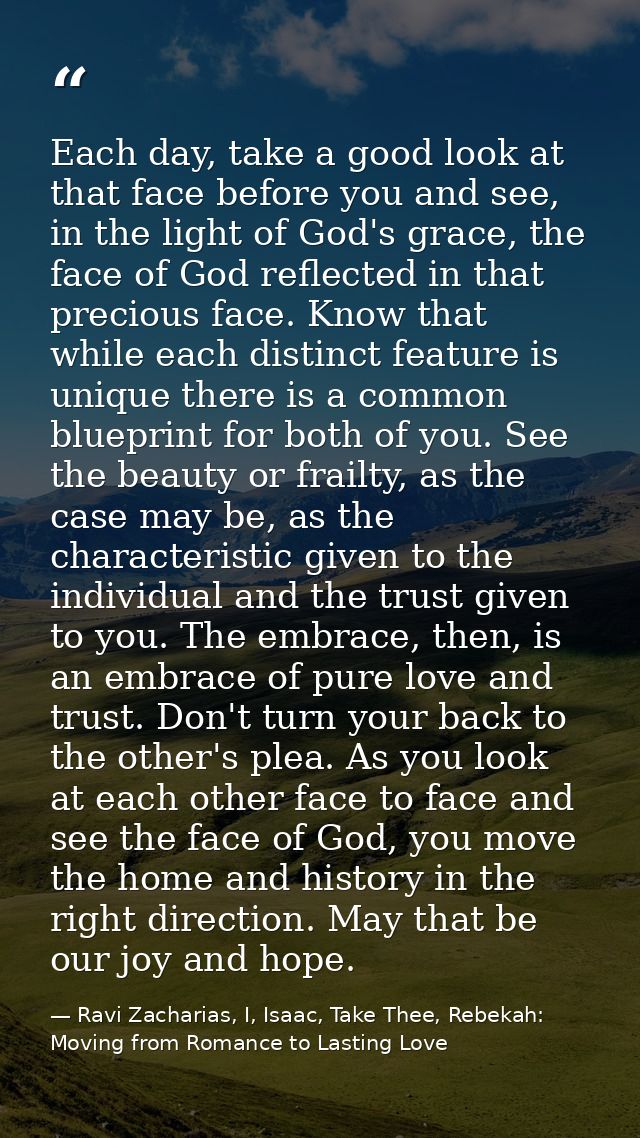 Each day, take a good look at that face before you and see, in the light of God's grace, the face of God reflected in th — Ravi Zacharias, I, Isaac, Take Thee, Rebekah: Moving from Romance to Lasting Love