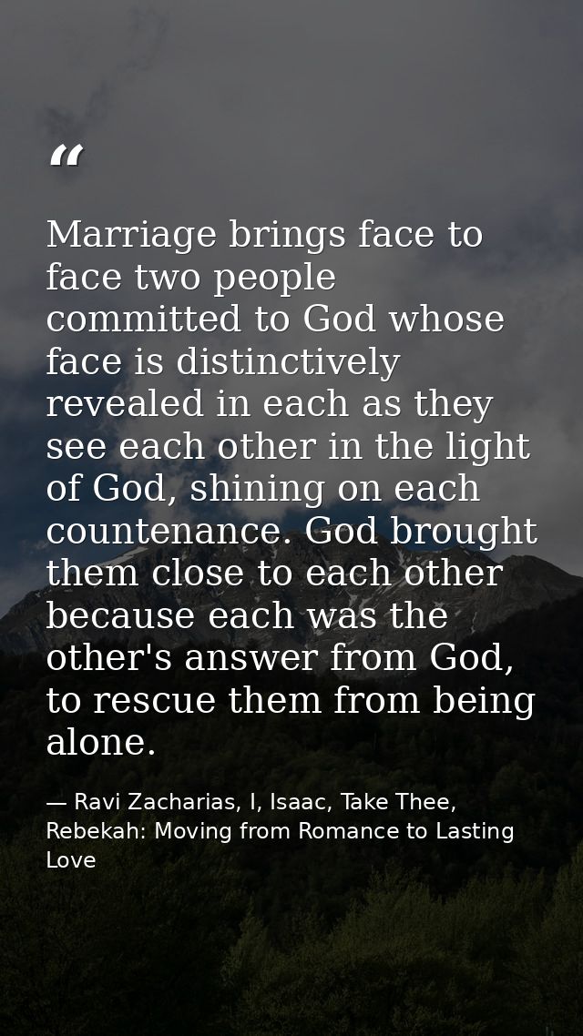 Marriage brings face to face two people committed to God whose face is distinctively revealed in each as they see each o — Ravi Zacharias, I, Isaac, Take Thee, Rebekah: Moving from Romance to Lasting Love