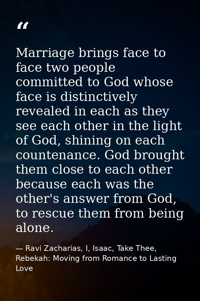 Marriage brings face to face two people committed to God whose face is distinctively revealed in each as they see each o — Ravi Zacharias, I, Isaac, Take Thee, Rebekah: Moving from Romance to Lasting Love