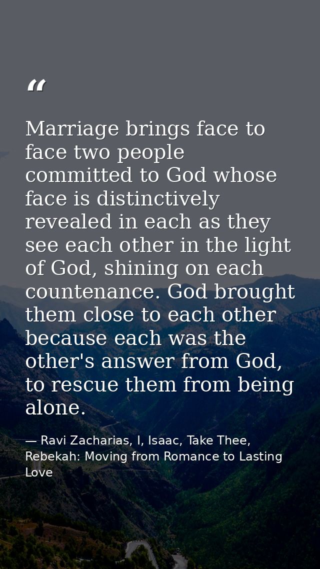 Marriage brings face to face two people committed to God whose face is distinctively revealed in each as they see each o — Ravi Zacharias, I, Isaac, Take Thee, Rebekah: Moving from Romance to Lasting Love