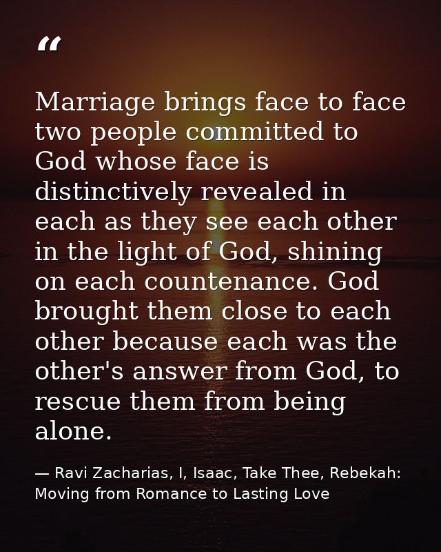 Marriage brings face to face two people committed to God whose face is distinctively revealed in each as they see each o — Ravi Zacharias, I, Isaac, Take Thee, Rebekah: Moving from Romance to Lasting Love