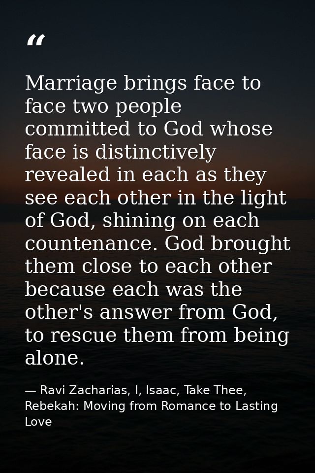 Marriage brings face to face two people committed to God whose face is distinctively revealed in each as they see each o — Ravi Zacharias, I, Isaac, Take Thee, Rebekah: Moving from Romance to Lasting Love