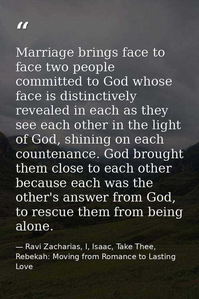 Marriage brings face to face two people committed to God whose face is distinctively revealed in each as they see each o — Ravi Zacharias, I, Isaac, Take Thee, Rebekah: Moving from Romance to Lasting Love