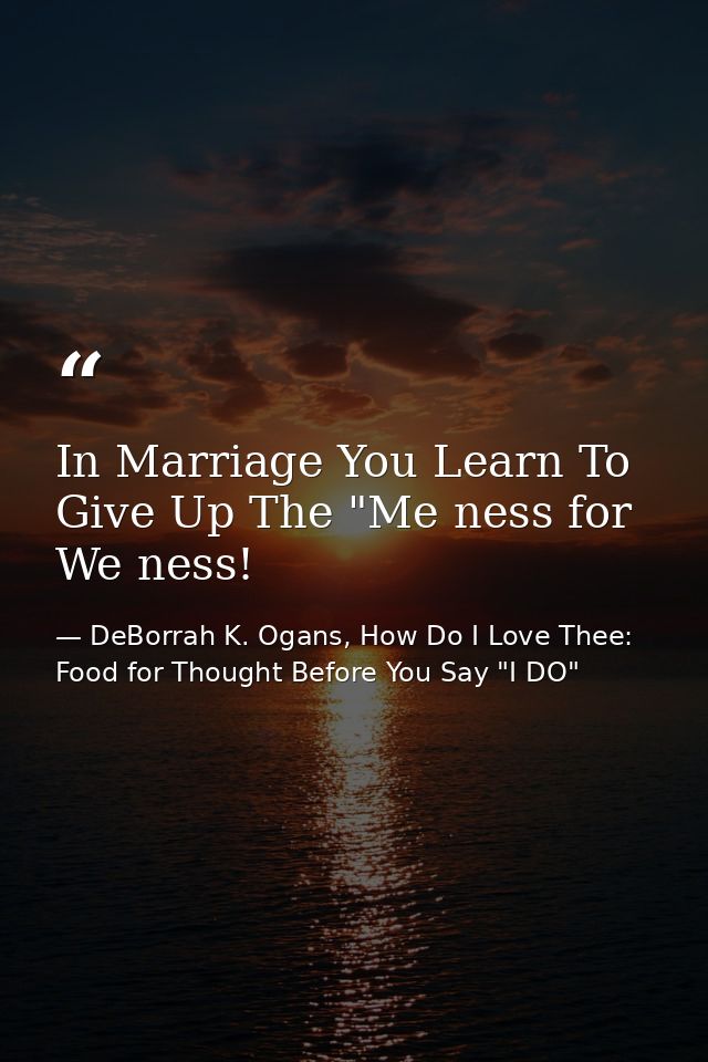In Marriage You Learn To Give Up The "Me ness for We ness! — DeBorrah K. Ogans, How Do I Love Thee: Food for Thought Before You Say "I DO"