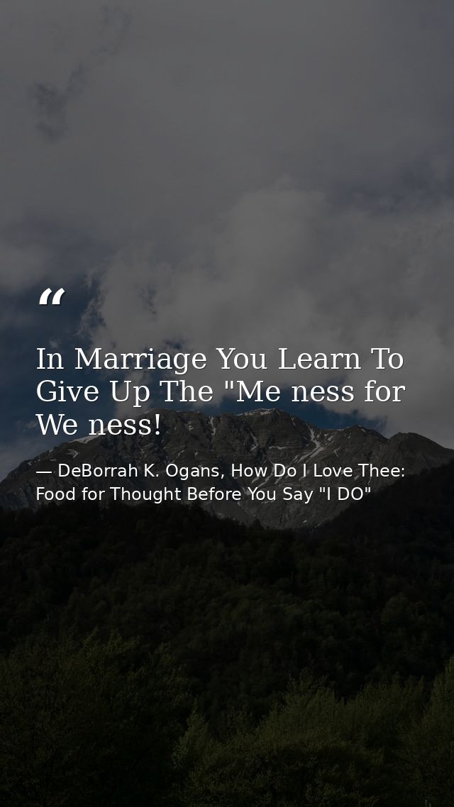 In Marriage You Learn To Give Up The "Me ness for We ness! — DeBorrah K. Ogans, How Do I Love Thee: Food for Thought Before You Say "I DO"