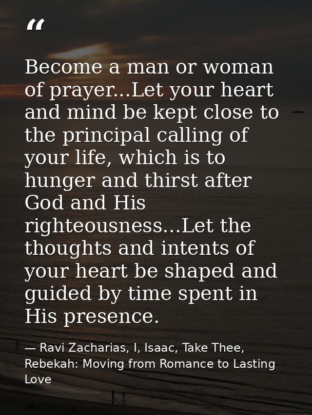 Become a man or woman of prayer...Let your heart and mind be kept close to the principal calling of your life, which is  — Ravi Zacharias, I, Isaac, Take Thee, Rebekah: Moving from Romance to Lasting Love