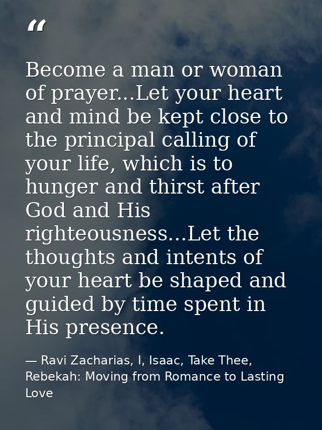 Become a man or woman of prayer...Let your heart and mind be kept close to the principal calling of your life, which is  — Ravi Zacharias, I, Isaac, Take Thee, Rebekah: Moving from Romance to Lasting Love