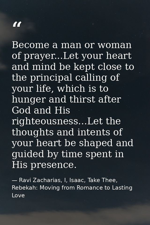Become a man or woman of prayer...Let your heart and mind be kept close to the principal calling of your life, which is  — Ravi Zacharias, I, Isaac, Take Thee, Rebekah: Moving from Romance to Lasting Love