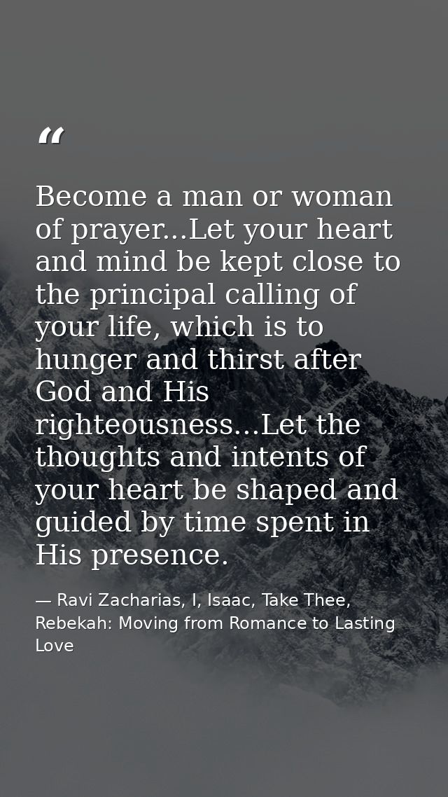 Become a man or woman of prayer...Let your heart and mind be kept close to the principal calling of your life, which is  — Ravi Zacharias, I, Isaac, Take Thee, Rebekah: Moving from Romance to Lasting Love