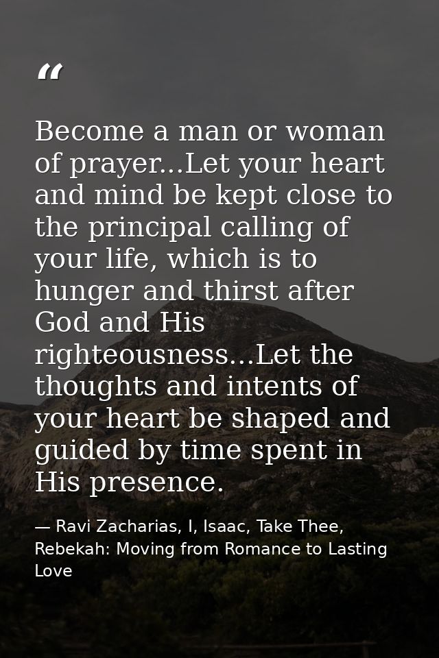 Become a man or woman of prayer...Let your heart and mind be kept close to the principal calling of your life, which is  — Ravi Zacharias, I, Isaac, Take Thee, Rebekah: Moving from Romance to Lasting Love