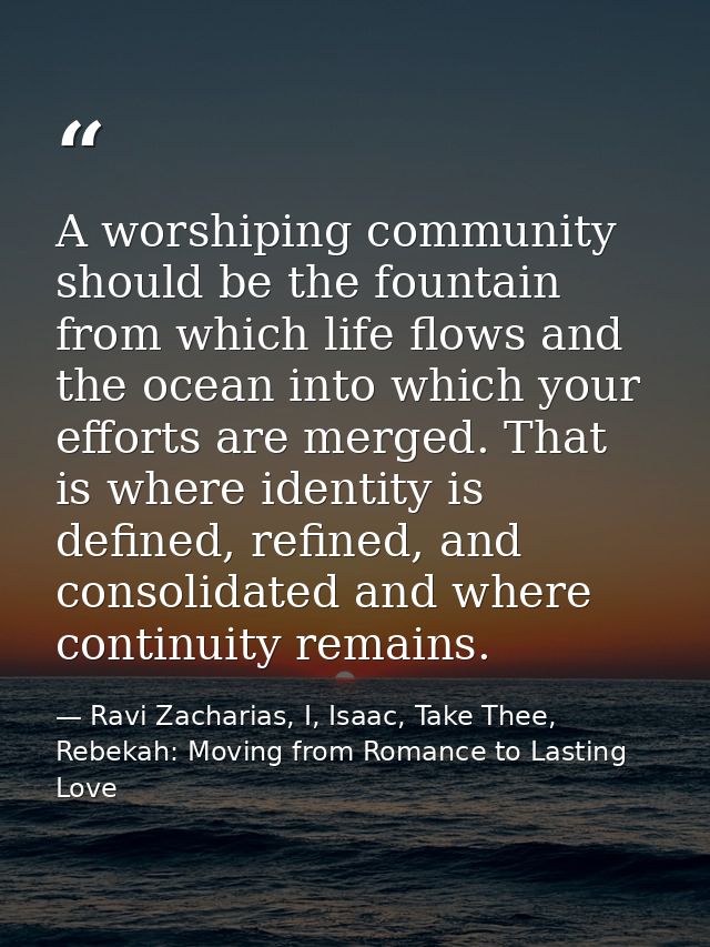 A worshiping community should be the fountain from which life flows and the ocean into which your efforts are merged. Th — Ravi Zacharias, I, Isaac, Take Thee, Rebekah: Moving from Romance to Lasting Love