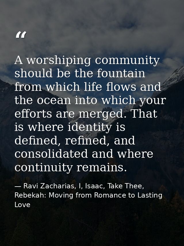 A worshiping community should be the fountain from which life flows and the ocean into which your efforts are merged. Th — Ravi Zacharias, I, Isaac, Take Thee, Rebekah: Moving from Romance to Lasting Love