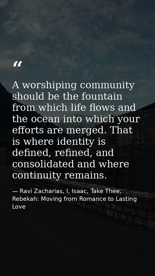 A worshiping community should be the fountain from which life flows and the ocean into which your efforts are merged. Th — Ravi Zacharias, I, Isaac, Take Thee, Rebekah: Moving from Romance to Lasting Love