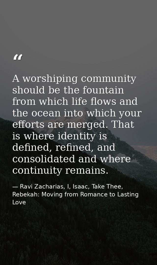 A worshiping community should be the fountain from which life flows and the ocean into which your efforts are merged. Th — Ravi Zacharias, I, Isaac, Take Thee, Rebekah: Moving from Romance to Lasting Love