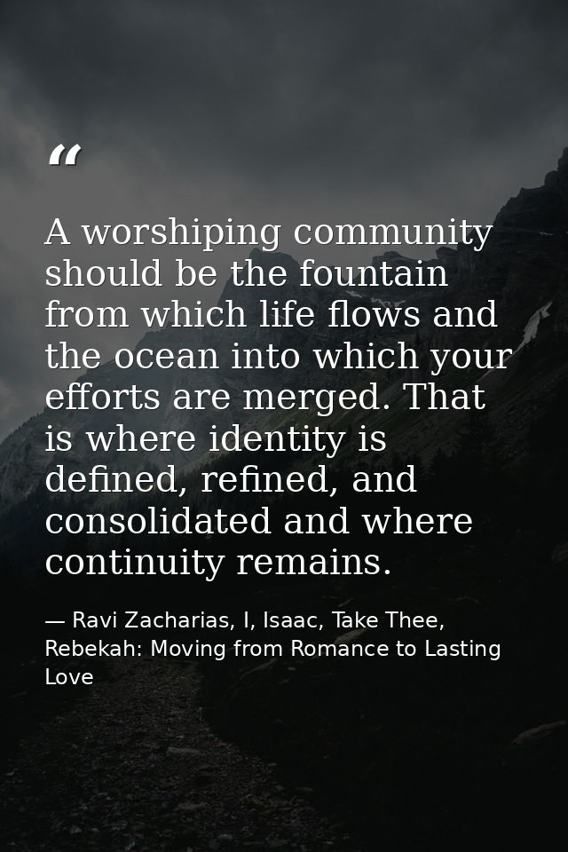 A worshiping community should be the fountain from which life flows and the ocean into which your efforts are merged. Th — Ravi Zacharias, I, Isaac, Take Thee, Rebekah: Moving from Romance to Lasting Love