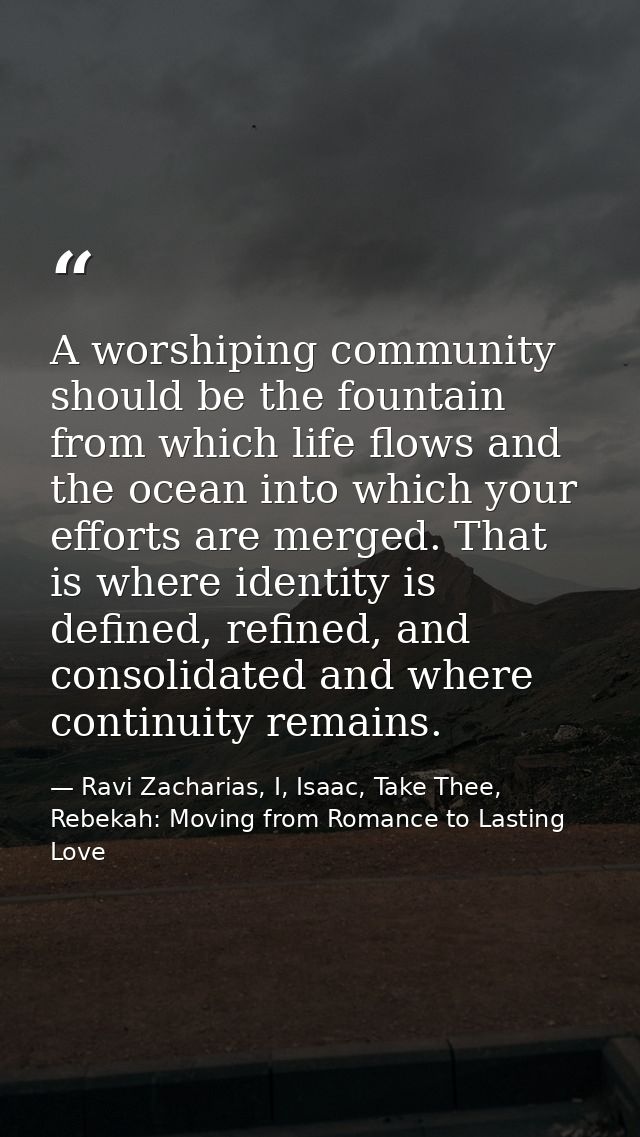 A worshiping community should be the fountain from which life flows and the ocean into which your efforts are merged. Th — Ravi Zacharias, I, Isaac, Take Thee, Rebekah: Moving from Romance to Lasting Love