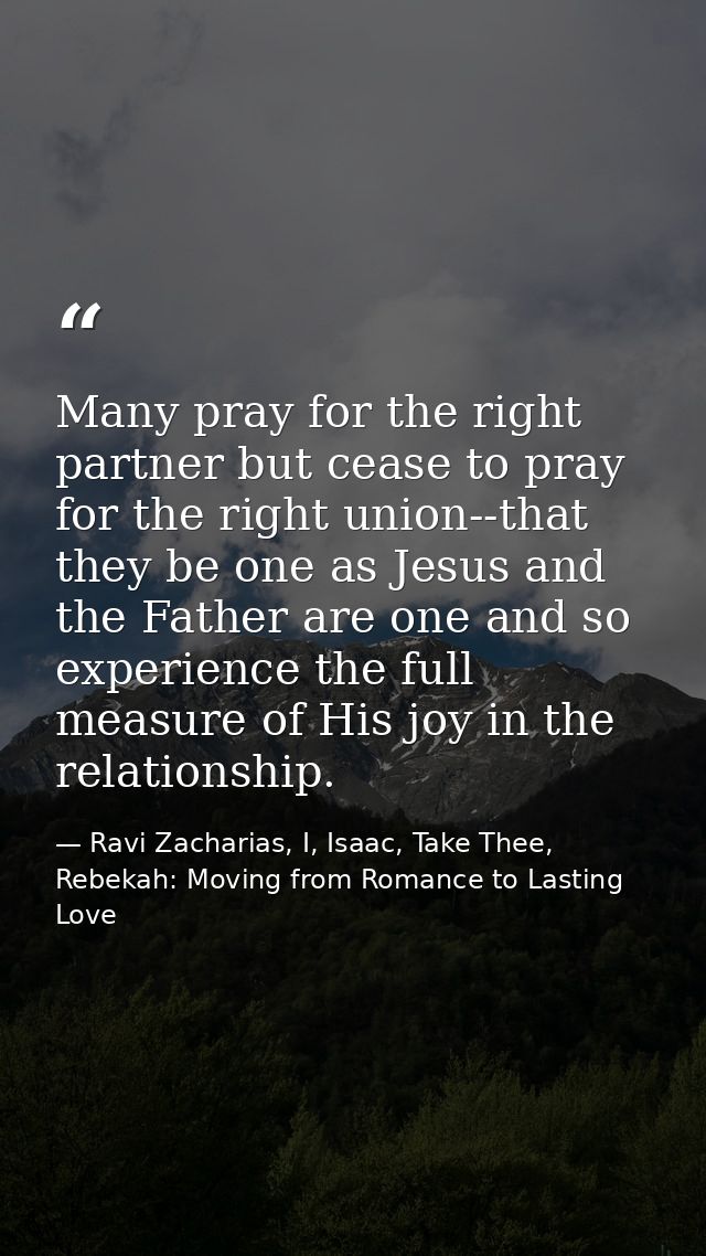 Many pray for the right partner but cease to pray for the right union--that they be one as Jesus and the Father are one  — Ravi Zacharias, I, Isaac, Take Thee, Rebekah: Moving from Romance to Lasting Love