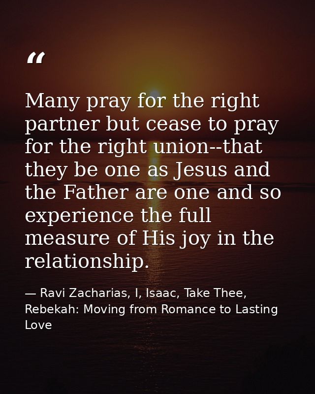 Many pray for the right partner but cease to pray for the right union--that they be one as Jesus and the Father are one  — Ravi Zacharias, I, Isaac, Take Thee, Rebekah: Moving from Romance to Lasting Love