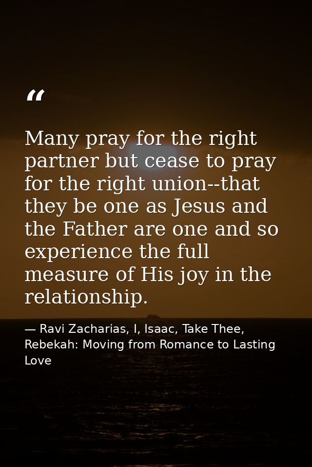 Many pray for the right partner but cease to pray for the right union--that they be one as Jesus and the Father are one  — Ravi Zacharias, I, Isaac, Take Thee, Rebekah: Moving from Romance to Lasting Love