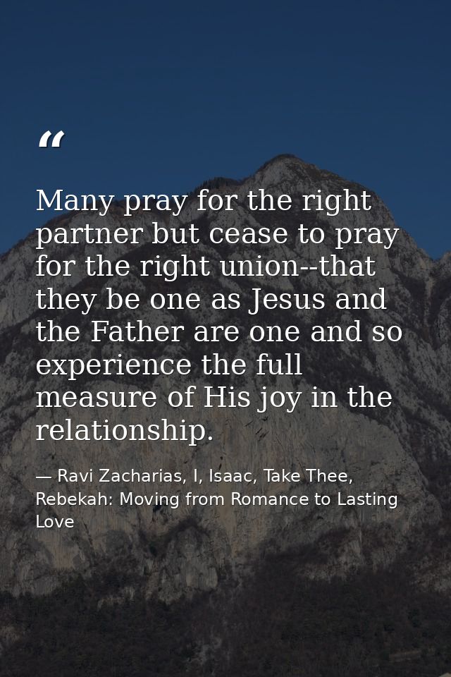 Many pray for the right partner but cease to pray for the right union--that they be one as Jesus and the Father are one  — Ravi Zacharias, I, Isaac, Take Thee, Rebekah: Moving from Romance to Lasting Love