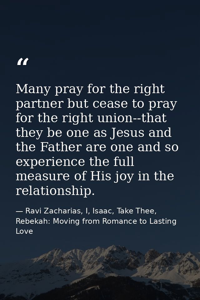 Many pray for the right partner but cease to pray for the right union--that they be one as Jesus and the Father are one  — Ravi Zacharias, I, Isaac, Take Thee, Rebekah: Moving from Romance to Lasting Love