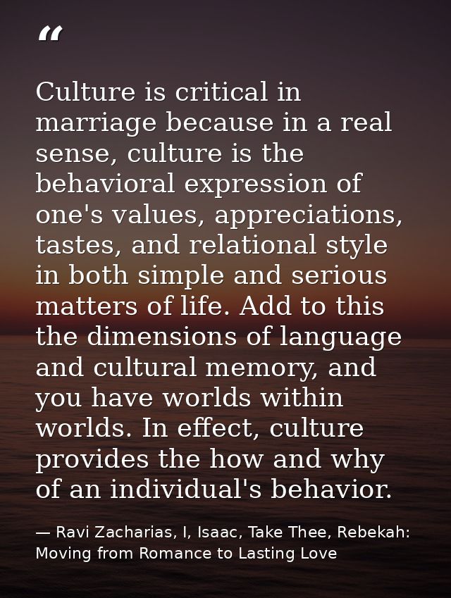 Culture is critical in marriage because in a real sense, culture is the behavioral expression of one's values, appreciat — Ravi Zacharias, I, Isaac, Take Thee, Rebekah: Moving from Romance to Lasting Love