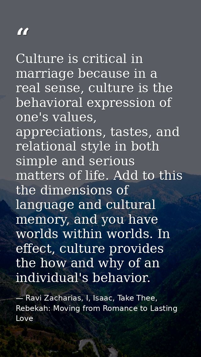Culture is critical in marriage because in a real sense, culture is the behavioral expression of one's values, appreciat — Ravi Zacharias, I, Isaac, Take Thee, Rebekah: Moving from Romance to Lasting Love