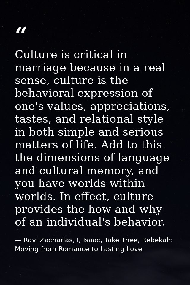Culture is critical in marriage because in a real sense, culture is the behavioral expression of one's values, appreciat — Ravi Zacharias, I, Isaac, Take Thee, Rebekah: Moving from Romance to Lasting Love