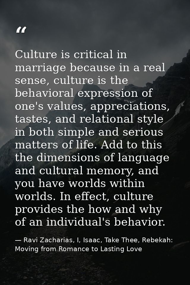 Culture is critical in marriage because in a real sense, culture is the behavioral expression of one's values, appreciat — Ravi Zacharias, I, Isaac, Take Thee, Rebekah: Moving from Romance to Lasting Love