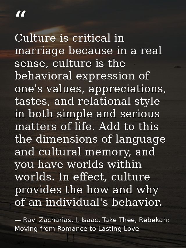 Culture is critical in marriage because in a real sense, culture is the behavioral expression of one's values, appreciat — Ravi Zacharias, I, Isaac, Take Thee, Rebekah: Moving from Romance to Lasting Love