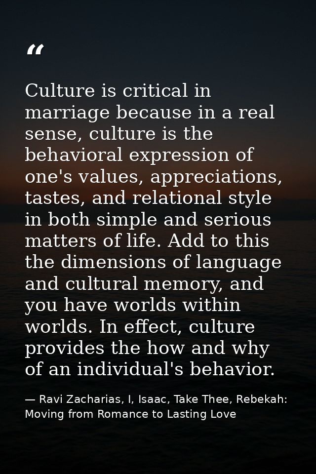 Culture is critical in marriage because in a real sense, culture is the behavioral expression of one's values, appreciat — Ravi Zacharias, I, Isaac, Take Thee, Rebekah: Moving from Romance to Lasting Love