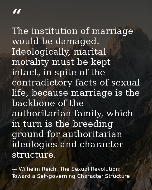 The institution of marriage would be damaged. Ideologically, marital morality must be kept intact, in spite of the contr — Wilhelm Reich, The Sexual Revolution: Toward a Self-governing Character Structure