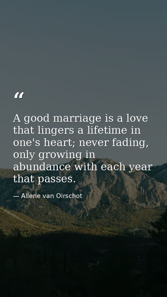 A good marriage is a love that lingers a lifetime in one's heart; never fading, only growing in abundance with each year — Allene van Oirschot
