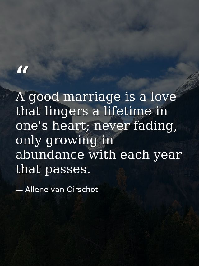 A good marriage is a love that lingers a lifetime in one's heart; never fading, only growing in abundance with each year — Allene van Oirschot