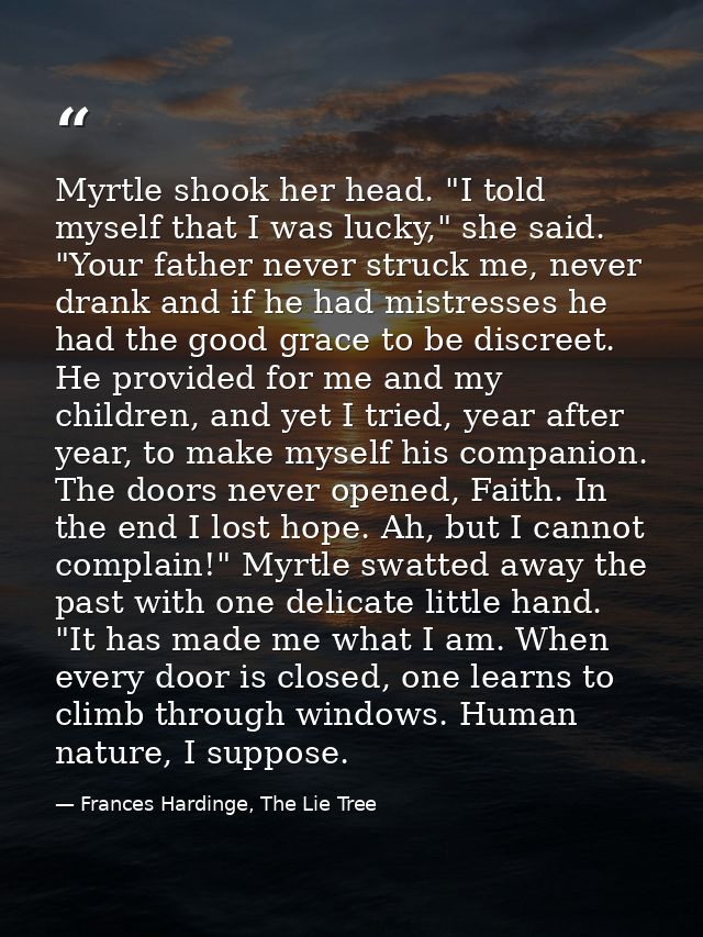 Myrtle shook her head. "I told myself that I was lucky," she said. "Your father never struck me, never drank and if he h — Frances Hardinge, The Lie Tree
