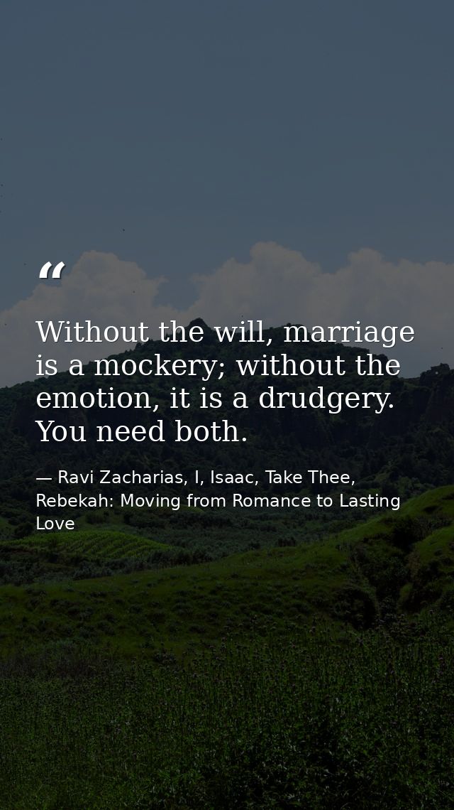 Without the will, marriage is a mockery; without the emotion, it is a drudgery. You need both. — Ravi Zacharias, I, Isaac, Take Thee, Rebekah: Moving from Romance to Lasting Love