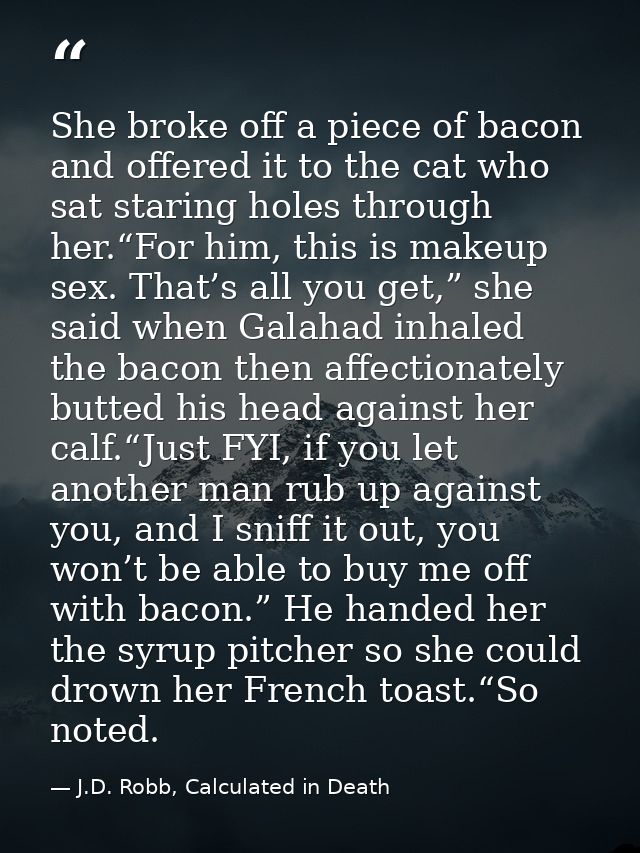 She broke off a piece of bacon and offered it to the cat who sat staring holes through her.“For him, this is makeup sex. — J.D. Robb, Calculated in Death