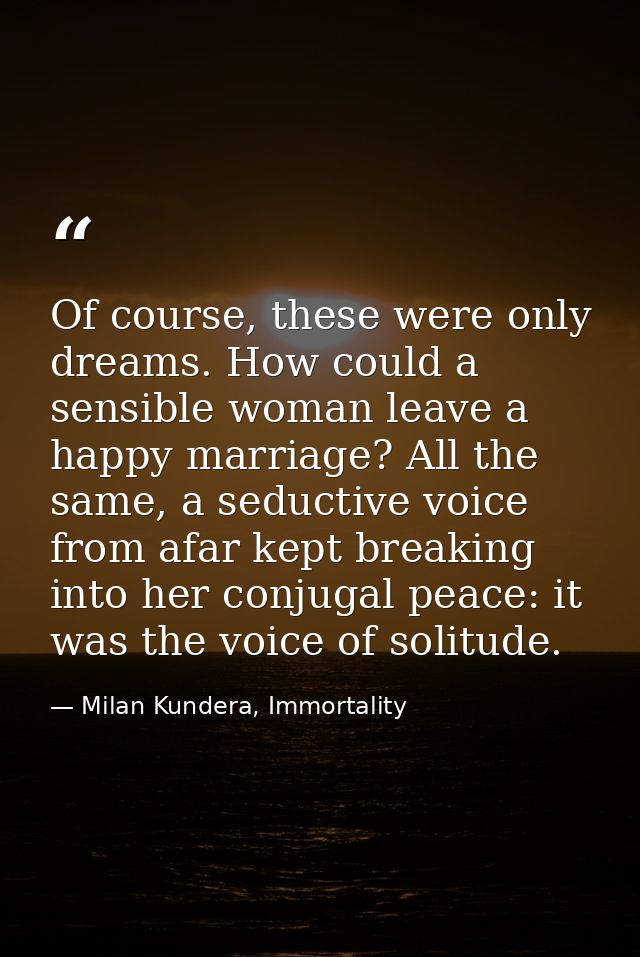Of course, these were only dreams. How could a sensible woman leave a happy marriage? All the same, a seductive voice fr — Milan Kundera, Immortality