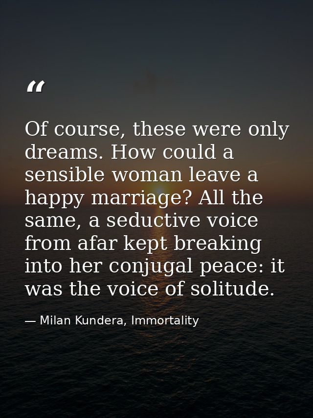 Of course, these were only dreams. How could a sensible woman leave a happy marriage? All the same, a seductive voice fr — Milan Kundera, Immortality