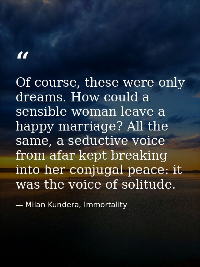 Of course, these were only dreams. How could a sensible woman leave a happy marriage? All the same, a seductive voice fr — Milan Kundera, Immortality