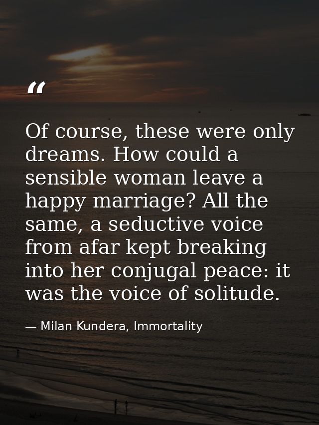 Of course, these were only dreams. How could a sensible woman leave a happy marriage? All the same, a seductive voice fr — Milan Kundera, Immortality