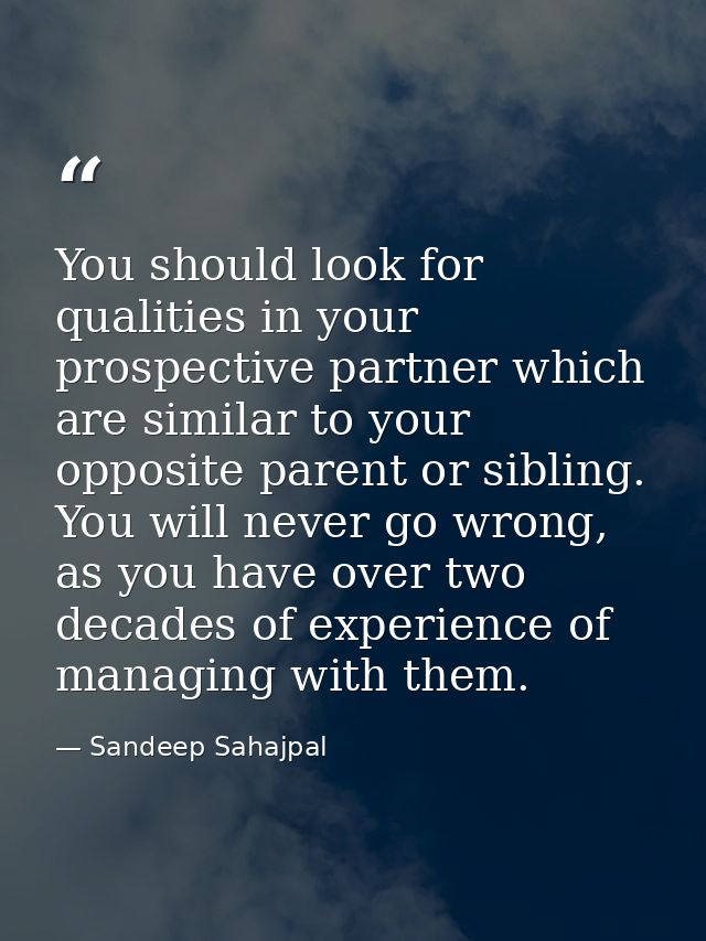 You should look for qualities in your prospective partner which are similar to your opposite parent or sibling. You will — Sandeep Sahajpal