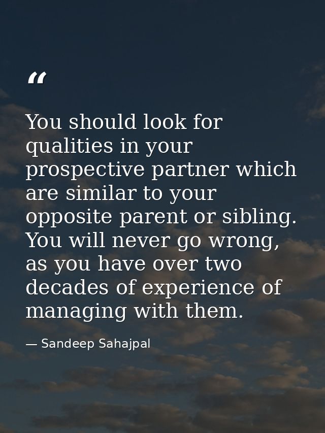 You should look for qualities in your prospective partner which are similar to your opposite parent or sibling. You will — Sandeep Sahajpal