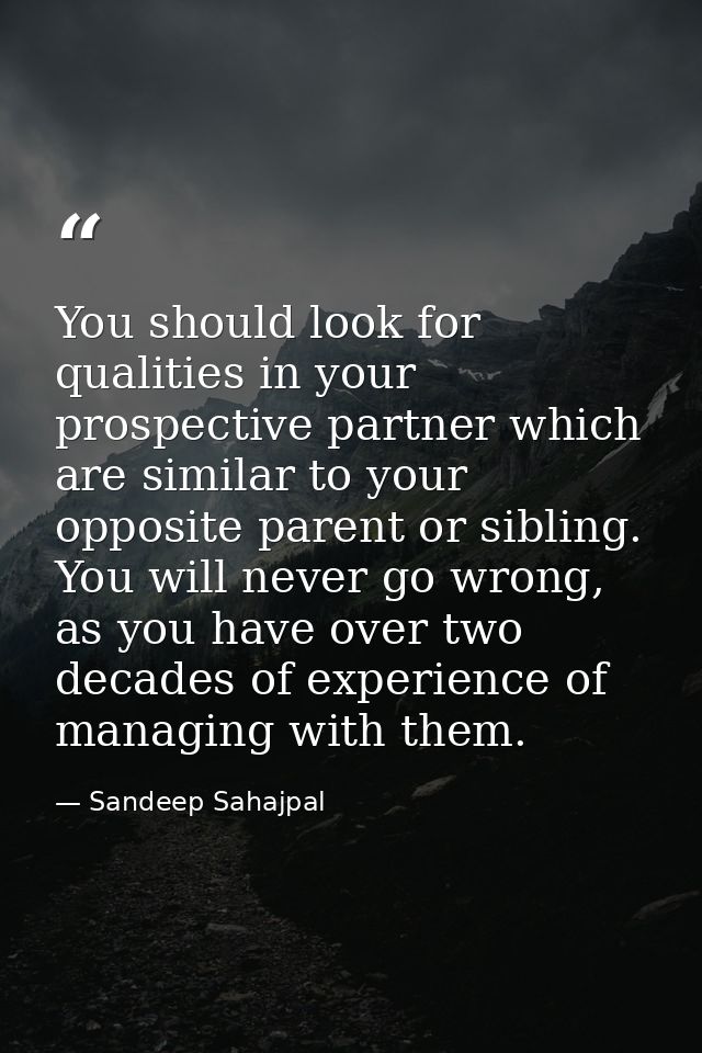 You should look for qualities in your prospective partner which are similar to your opposite parent or sibling. You will — Sandeep Sahajpal