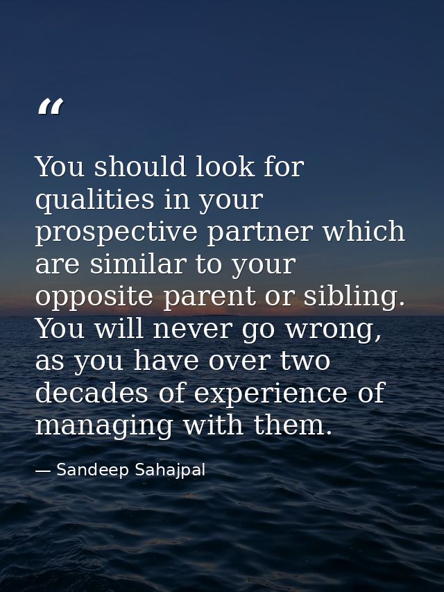 You should look for qualities in your prospective partner which are similar to your opposite parent or sibling. You will — Sandeep Sahajpal