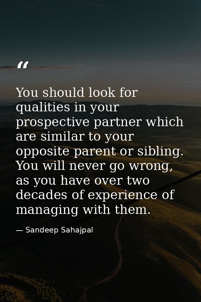 You should look for qualities in your prospective partner which are similar to your opposite parent or sibling. You will — Sandeep Sahajpal